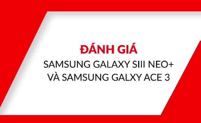 [Video] Đánh giá bộ đôi Samsung dành cho bình dân: Galaxy S3 Neo+ và Galaxy Ace 3