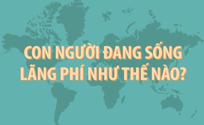 [Infographic] Con người đang sống lãng phí như thế nào?