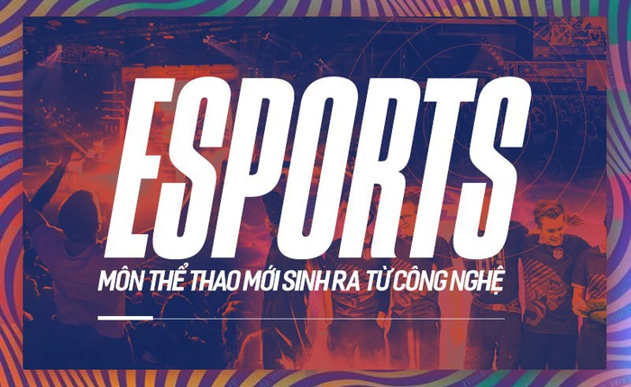 Sự trỗi dậy của eSports: môn thể thao hoàn toàn mới sinh ra từ công nghệ