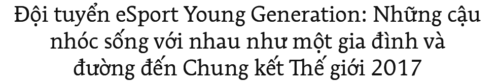 Đội tuyển eSport Young Generation: Những cậu nhóc sống với nhau như một gia đình và đường đến Chung kết Thế giới 2017 - Ảnh 1. Đội tuyển eSport Young Generation: Những cậu nhóc sống với nhau như một gia đình và đường đến Chung kết Thế giới 2017 - Ảnh 1.